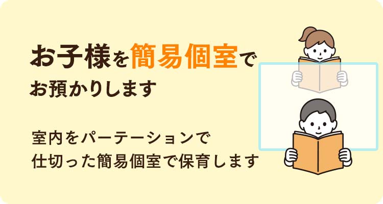 お子様を簡易個室でお預かりします。病気感染対策として、室内をパーテーションで仕切った簡易個室で保育します。