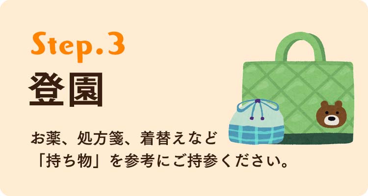 STEP3 登園。お薬、処方箋、着替えなど「持ち物」を参考にご持参ください。